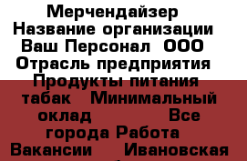 Мерчендайзер › Название организации ­ Ваш Персонал, ООО › Отрасль предприятия ­ Продукты питания, табак › Минимальный оклад ­ 37 000 - Все города Работа » Вакансии   . Ивановская обл.